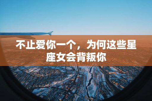 不止爱你一个，为何这些星座女会背叛你