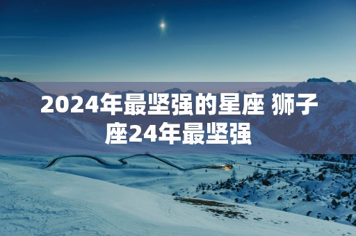 2025年最坚强的星座 狮子座24年最坚强