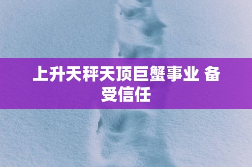上升天秤天顶巨蟹事业 备受信任