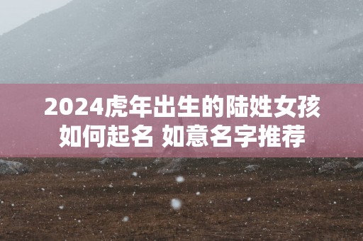 2025蛇年出生的陆姓女孩如何起名 如意名字推荐