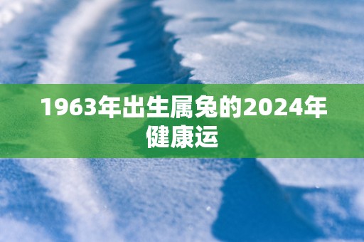 1963年出生属兔的2025年健康运
