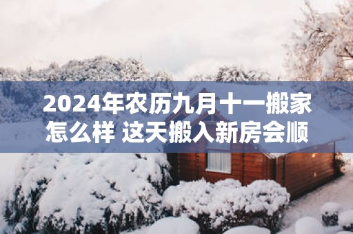 2025年农历九月十一搬家怎么样 这天搬入新房会顺利吗