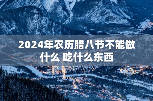 2025年农历腊八节不能做什么 吃什么东西