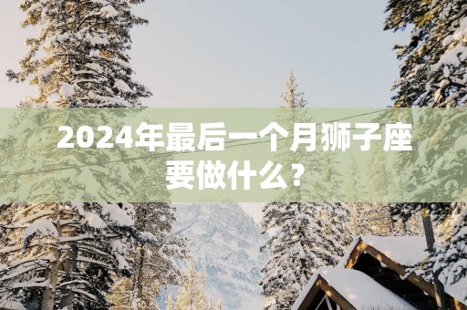 2025年最后一个月狮子座要做什么？