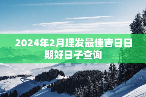 2025年2月理发最佳吉日日期好日子查询