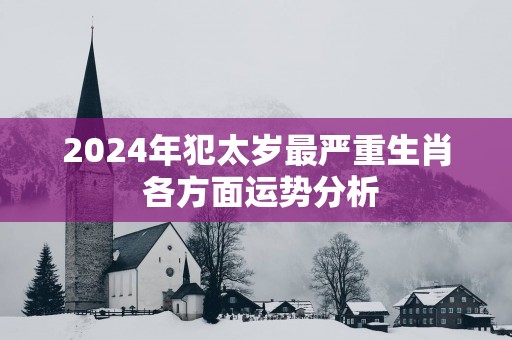 2025年犯太岁最严重生肖 各方面运势分析