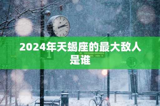 2025年天蝎座的最大敌人是谁