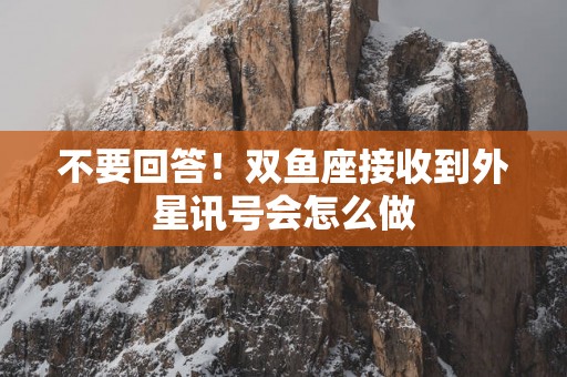 不要回答！双鱼座接收到外星讯号会怎么做