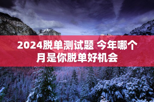 2025脱单测试题 今年哪个月是你脱单好机会