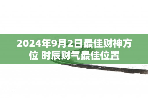 2025年9月2日最佳财神方位 时辰财气最佳位置