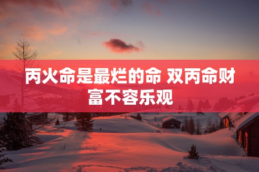 丙火命是最烂的命 双丙命财富不容乐观