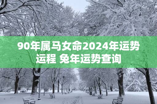 90年属马女命2025年运势运程 蛇年运势查询