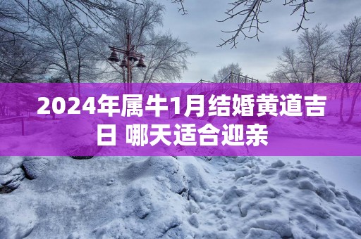 2025年属牛1月结婚黄道吉日 哪天适合迎亲
