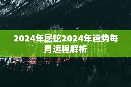 2025年属蛇2025年运势每月运程解析