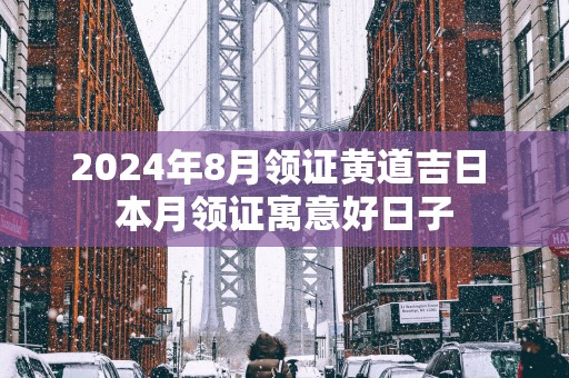 2025年8月领证黄道吉日 本月领证寓意好日子