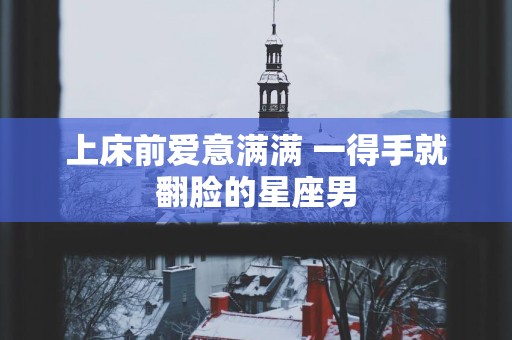 上床前爱意满满 一得手就翻脸的星座男