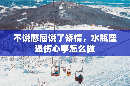 不说憋屈说了矫情，水瓶座遇伤心事怎么做