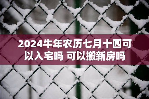2025蛇年农历七月十四可以入宅吗 可以搬新房吗