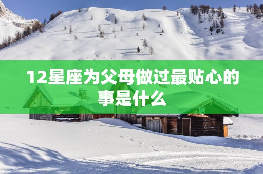 12星座为父母做过最贴心的事是什么
