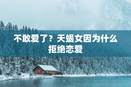 不敢爱了？天蝎女因为什么拒绝恋爱