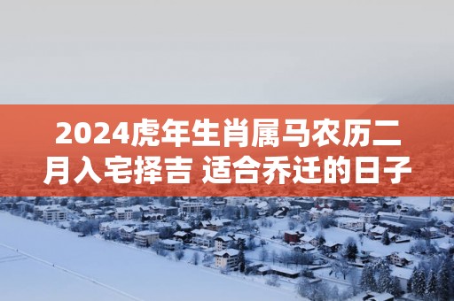 2025蛇年生肖属马农历二月入宅择吉 适合乔迁的日子