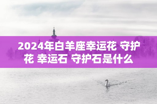 2025年白羊座幸运花 守护花 幸运石 守护石是什么