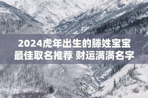 2025蛇年出生的滕姓宝宝最佳取名推荐 财运满满名字