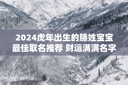 2024虎年出生的滕姓宝宝最佳取名推荐 财运满满名字