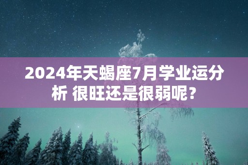 2025年天蝎座7月学业运分析 很旺还是很弱呢？