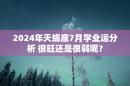 2024年天蝎座7月学业运分析 很旺还是很弱呢？