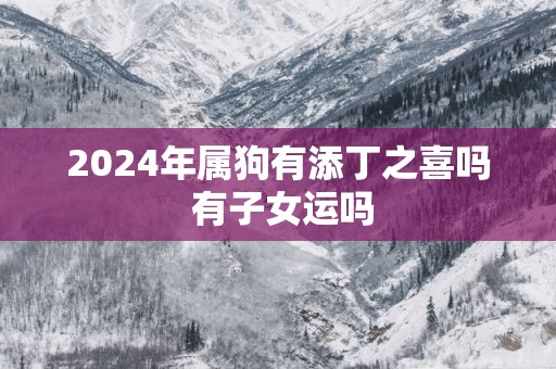 2026年属狗有添丁之喜吗 有子女运吗 2026年属狗有添丁之喜吗 有子女运吗