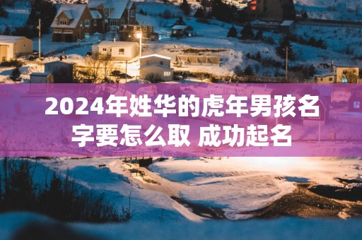 2024年姓华的虎年男孩名字要怎么取 成功起名