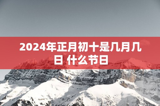 2025年正月初十是几月几日 什么节日