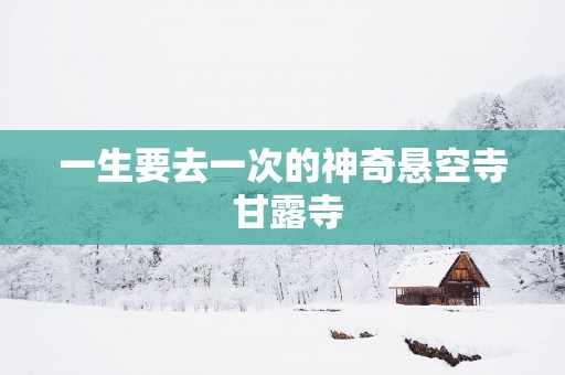 一生要去一次的神奇悬空寺 甘露寺