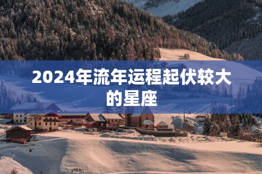 2025年流年运程起伏较大的星座