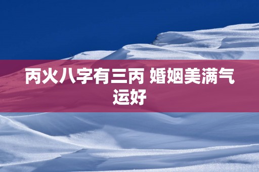丙火八字有三丙 婚姻美满气运好