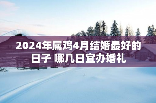 2025年属鸡4月结婚最好的日子 哪几日宜办婚礼