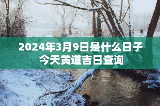 2025年3月9日是什么日子 今天黄道吉日查询