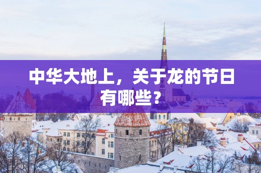 中华大地上，关于龙的节日有哪些？