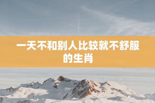 一天不和别人比较就不舒服的生肖