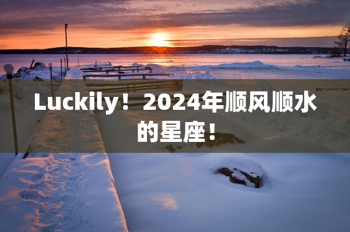 Luckily！2025年顺风顺水的星座！