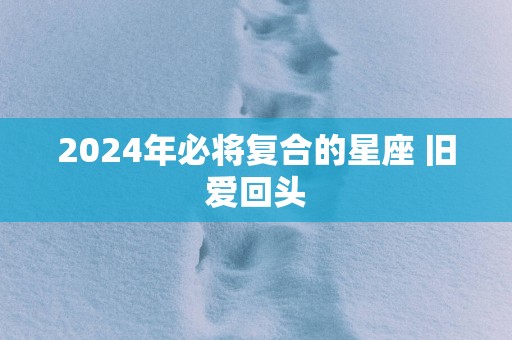 2025年必将复合的星座 旧爱回头