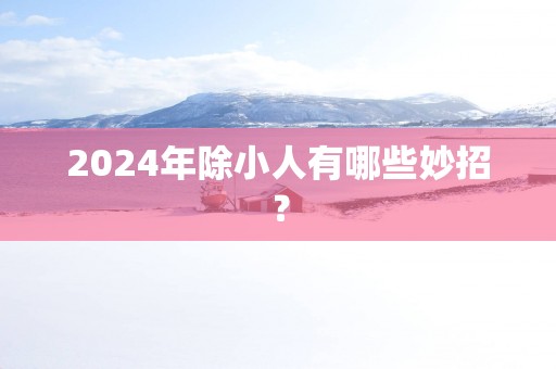 2025年除小人有哪些妙招？