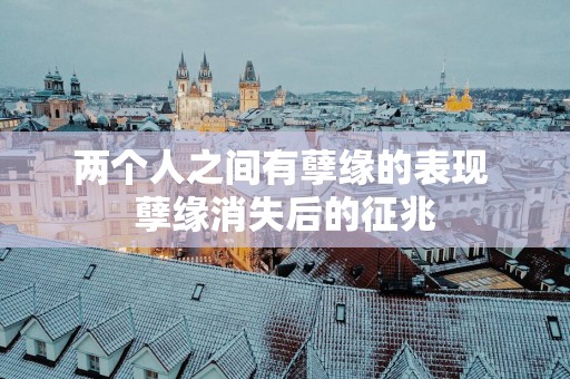 两个人之间有孽缘的表现 孽缘消失后的征兆