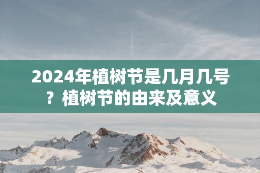 2025年植树节是几月几号？植树节的由来及意义