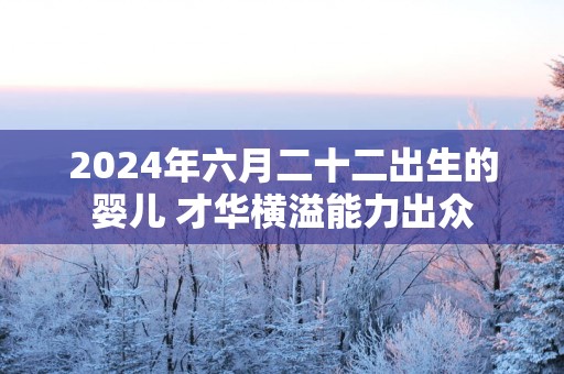 2025年六月二十二出生的婴儿 才华横溢能力出众
