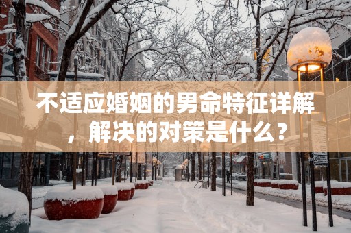 不适应婚姻的男命特征详解，解决的对策是什么？