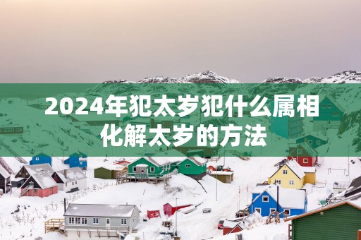 2025年犯太岁犯什么属相 化解太岁的方法