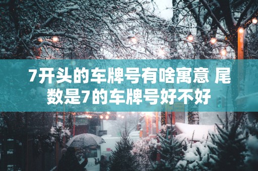 7开头的车牌号有啥寓意 尾数是7的车牌号好不好