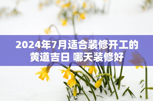 2025年7月适合装修开工的黄道吉日 哪天装修好
